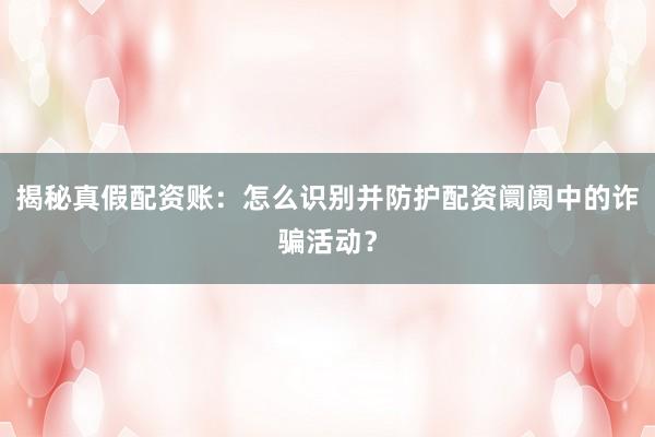 揭秘真假配资账：怎么识别并防护配资阛阓中的诈骗活动？