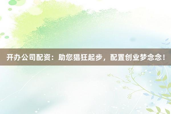开办公司配资:助您猖狂起步,配置创业梦念念!