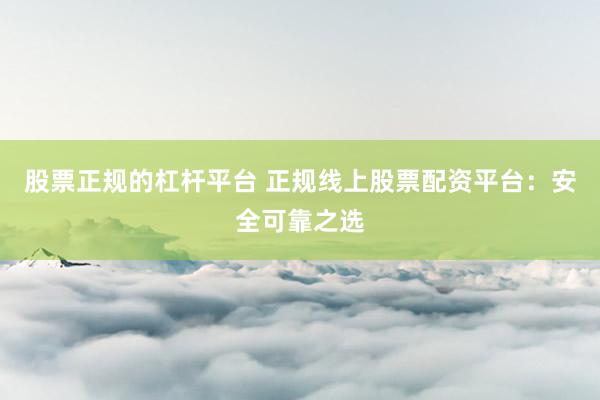 股票正规的杠杆平台 正规线上股票配资平台:安全可靠之选