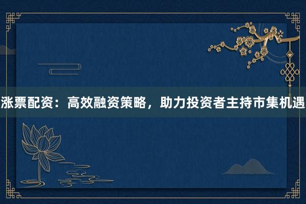 涨票配资:高效融资策略,助力投资者主持市集机遇