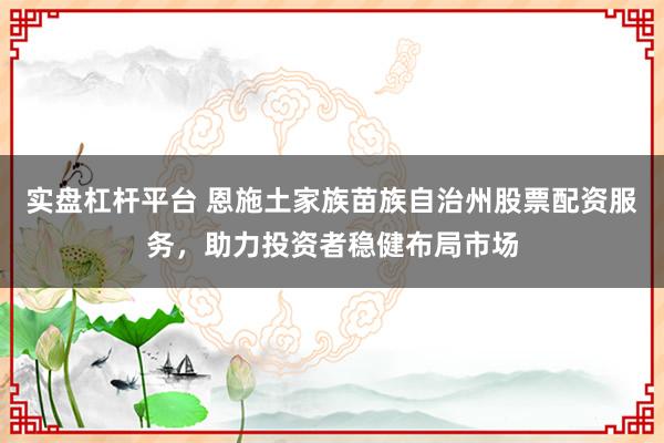 实盘杠杆平台 恩施土家族苗族自治州股票配资服务,助力投资者稳健布局市场