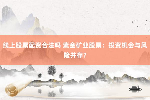 线上股票配资合法吗 紫金矿业股票：投资机会与风险并存？