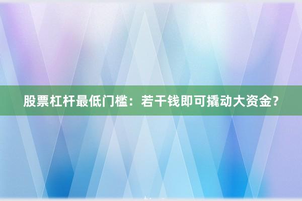 股票杠杆最低门槛：若干钱即可撬动大资金？