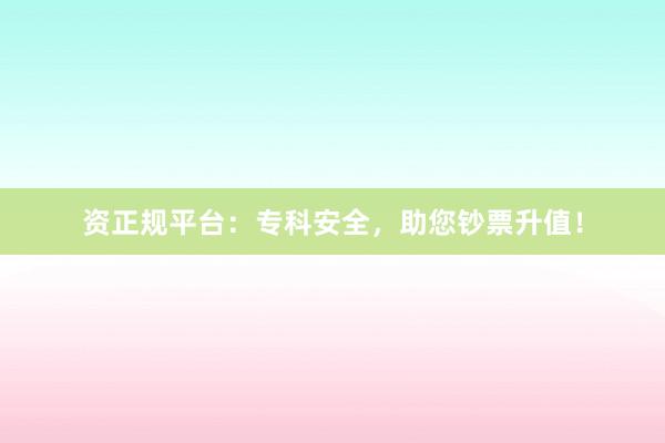 资正规平台:专科安全,助您钞票升值!
