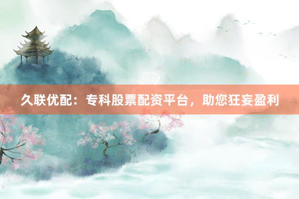 久联优配:专科股票配资平台,助您狂妄盈利