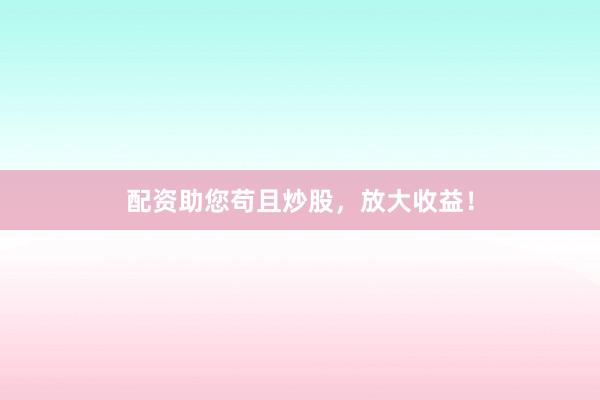 配资助您苟且炒股,放大收益!
