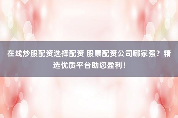 在线炒股配资选择配资 股票配资公司哪家强？精选优质平台助您盈利！