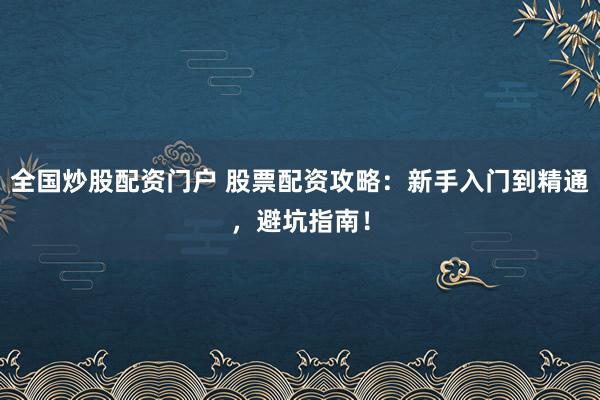 全国炒股配资门户 股票配资攻略：新手入门到精通，避坑指南！