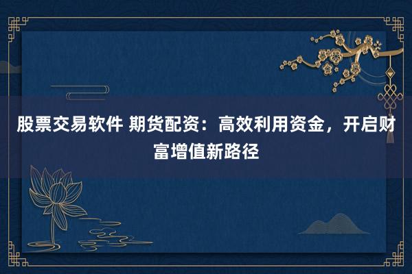 股票交易软件 期货配资：高效利用资金，开启财富增值新路径
