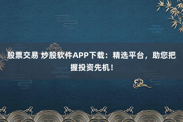 股票交易 炒股软件APP下载：精选平台，助您把握投资先机！