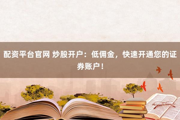 配资平台官网 炒股开户：低佣金，快速开通您的证券账户！