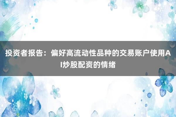 投资者报告：偏好高流动性品种的交易账户使用AI炒股配资的情绪