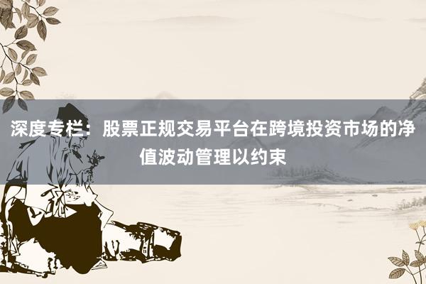 深度专栏：股票正规交易平台在跨境投资市场的净值波动管理以约束