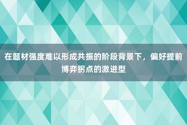在题材强度难以形成共振的阶段背景下，偏好提前博弈拐点的激进型