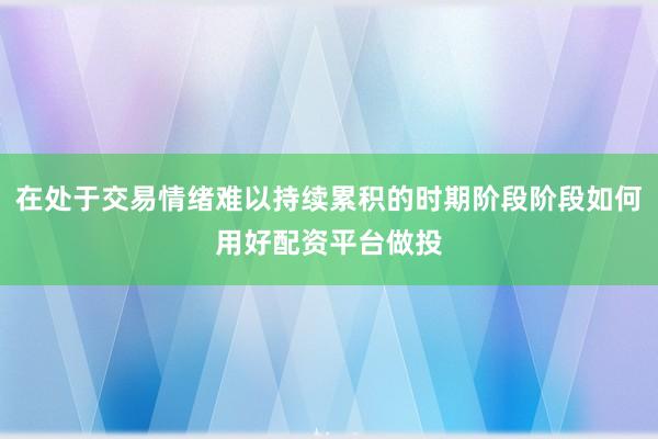 在处于交易情绪难以持续累积的时期阶段阶段如何用好配资平台做投