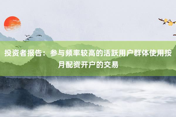 投资者报告：参与频率较高的活跃用户群体使用按月配资开户的交易