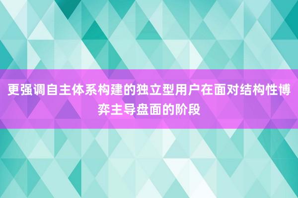 更强调自主体系构建的独立型用户在面对结构性博弈主导盘面的阶段