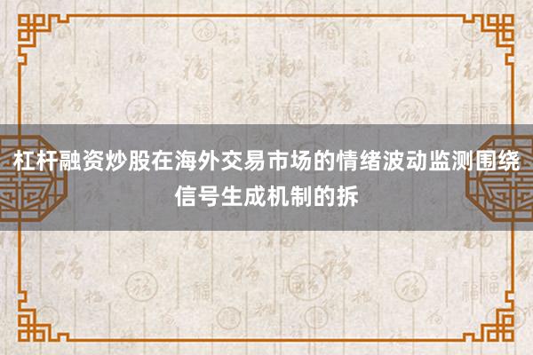 杠杆融资炒股在海外交易市场的情绪波动监测围绕信号生成机制的拆