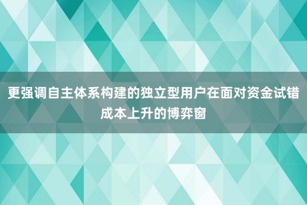 更强调自主体系构建的独立型用户在面对资金试错成本上升的博弈窗