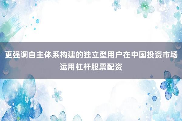 更强调自主体系构建的独立型用户在中国投资市场运用杠杆股票配资
