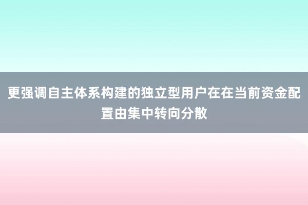 更强调自主体系构建的独立型用户在在当前资金配置由集中转向分散