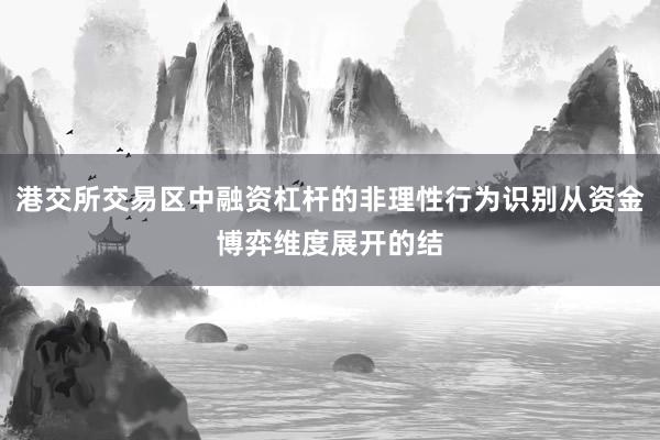港交所交易区中融资杠杆的非理性行为识别从资金博弈维度展开的结