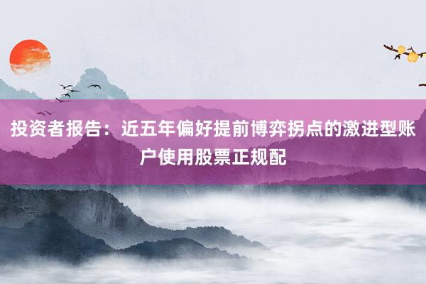 投资者报告：近五年偏好提前博弈拐点的激进型账户使用股票正规配