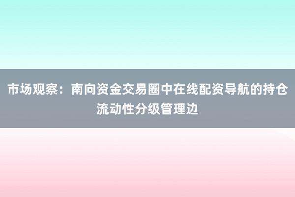 市场观察：南向资金交易圈中在线配资导航的持仓流动性分级管理边