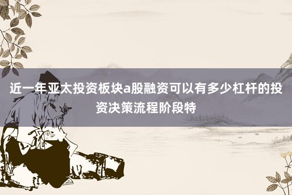 近一年亚太投资板块a股融资可以有多少杠杆的投资决策流程阶段特