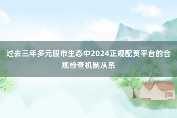 过去三年多元股市生态中2024正规配资平台的合规检查机制从系