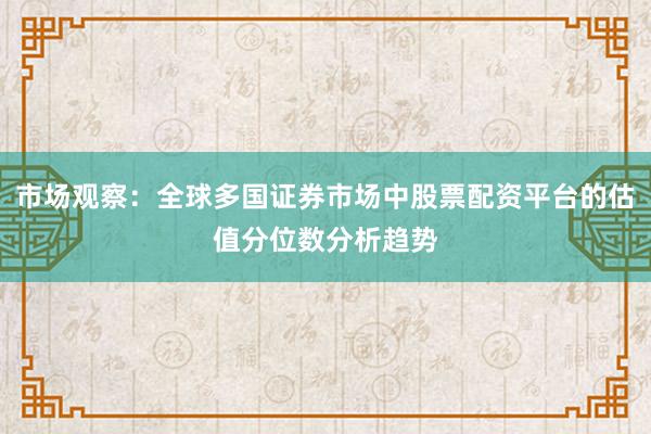 市场观察：全球多国证券市场中股票配资平台的估值分位数分析趋势
