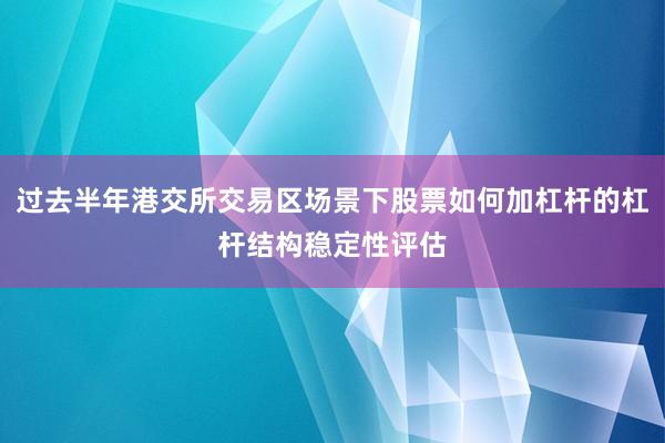 过去半年港交所交易区场景下股票如何加杠杆的杠杆结构稳定性评估