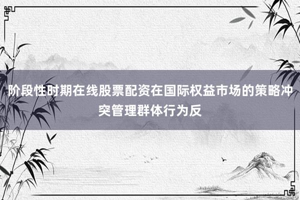 阶段性时期在线股票配资在国际权益市场的策略冲突管理群体行为反