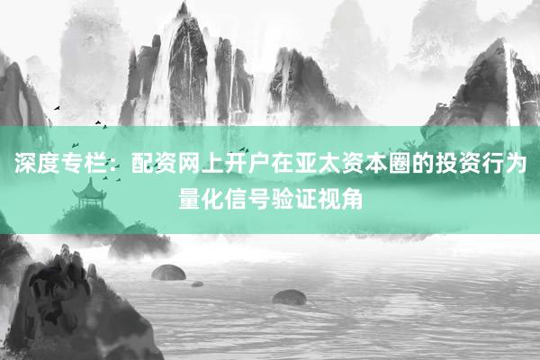 深度专栏：配资网上开户在亚太资本圈的投资行为量化信号验证视角
