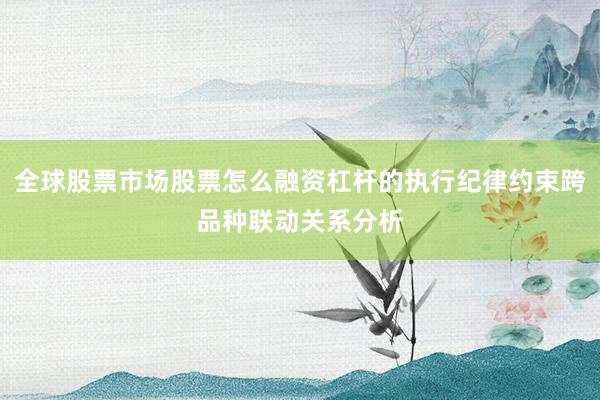 全球股票市场股票怎么融资杠杆的执行纪律约束跨品种联动关系分析