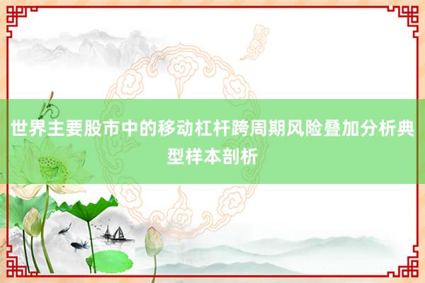 世界主要股市中的移动杠杆跨周期风险叠加分析典型样本剖析