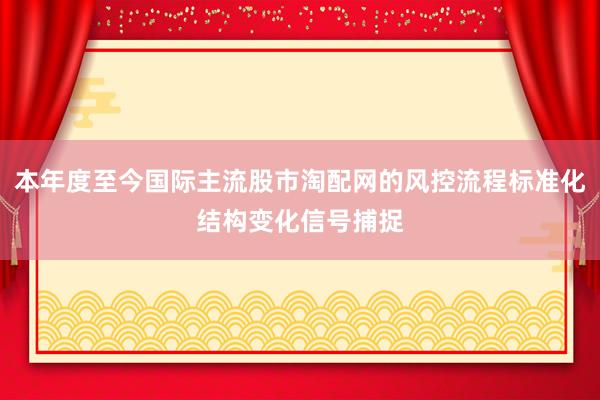 本年度至今国际主流股市淘配网的风控流程标准化结构变化信号捕捉