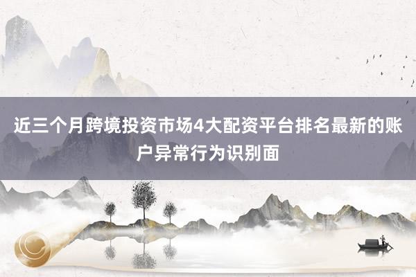 近三个月跨境投资市场4大配资平台排名最新的账户异常行为识别面