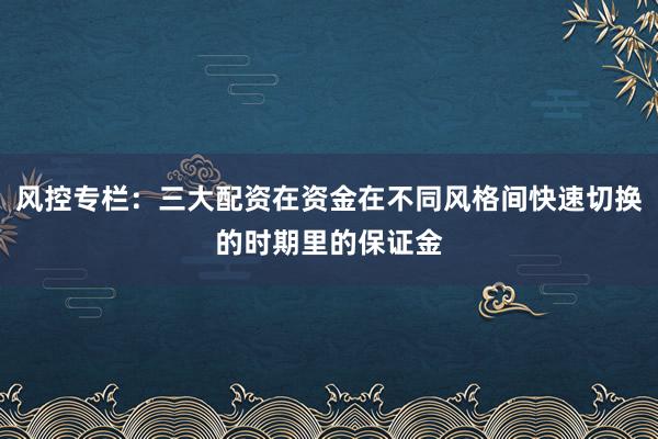 风控专栏：三大配资在资金在不同风格间快速切换的时期里的保证金