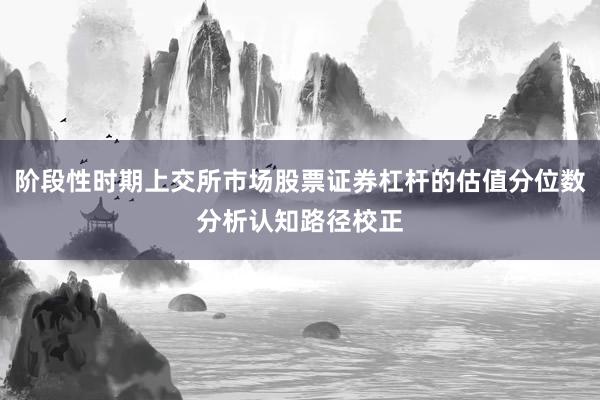 阶段性时期上交所市场股票证券杠杆的估值分位数分析认知路径校正