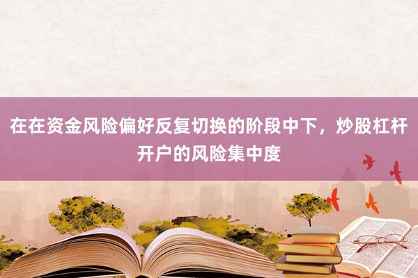 在在资金风险偏好反复切换的阶段中下，炒股杠杆开户的风险集中度