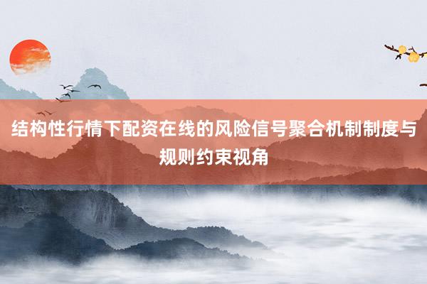 结构性行情下配资在线的风险信号聚合机制制度与规则约束视角