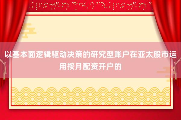 以基本面逻辑驱动决策的研究型账户在亚太股市运用按月配资开户的
