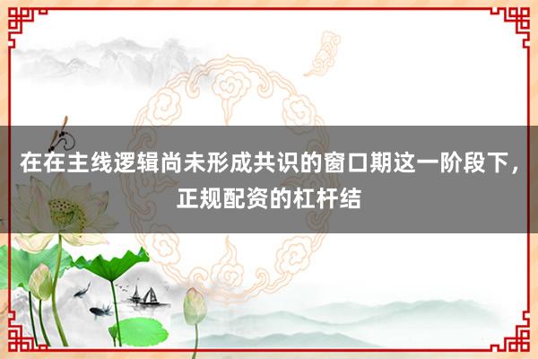 在在主线逻辑尚未形成共识的窗口期这一阶段下,正规配资的杠杆结