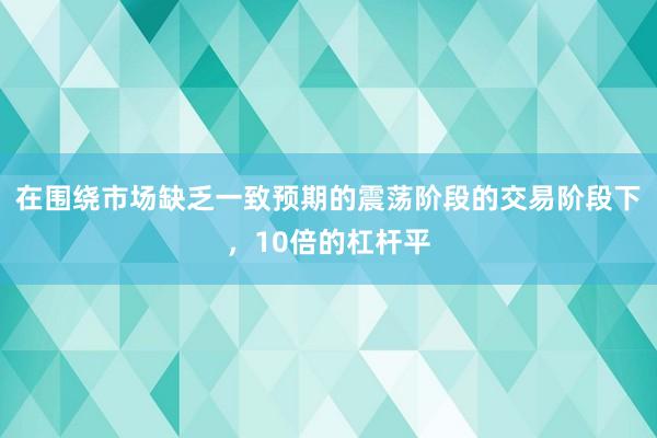 在围绕市场缺乏一致预期的震荡阶段的交易阶段下，10倍的杠杆平