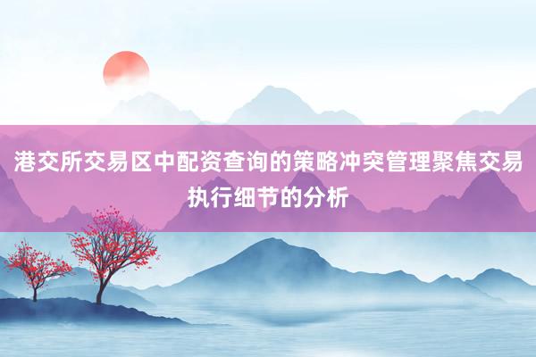 港交所交易区中配资查询的策略冲突管理聚焦交易执行细节的分析