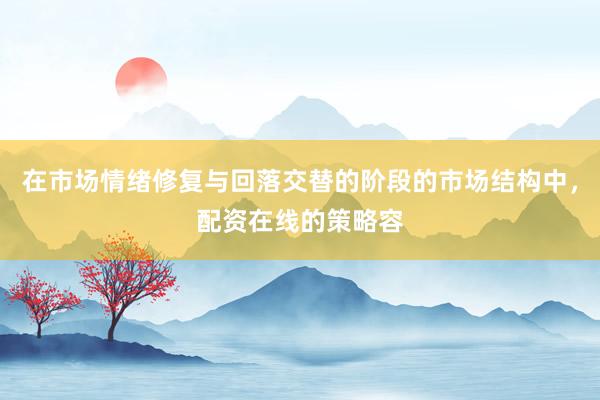 在市场情绪修复与回落交替的阶段的市场结构中,配资在线的策略容
