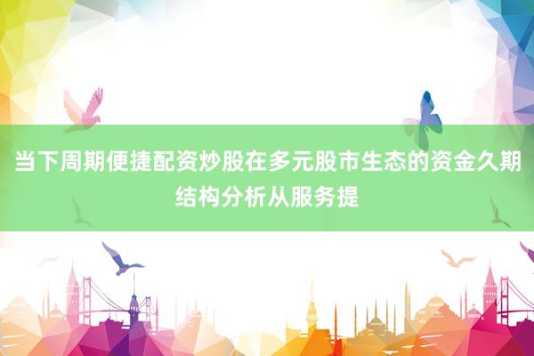 当下周期便捷配资炒股在多元股市生态的资金久期结构分析从服务提