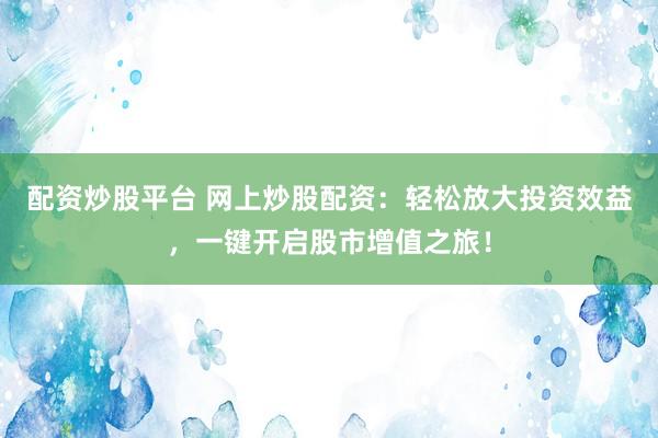 配资炒股平台 网上炒股配资：轻松放大投资效益，一键开启股市增值之旅！