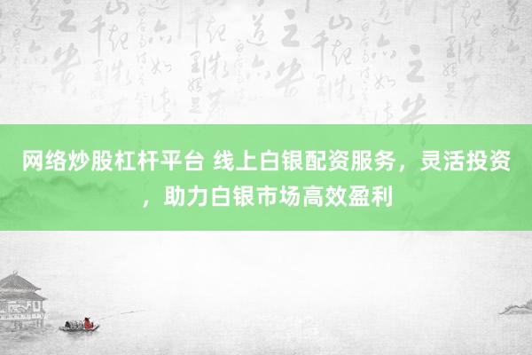 网络炒股杠杆平台 线上白银配资服务，灵活投资，助力白银市场高效盈利